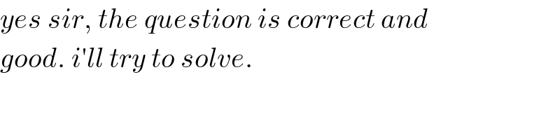 yes sir, the question is correct and   good. i′ll try to solve.  