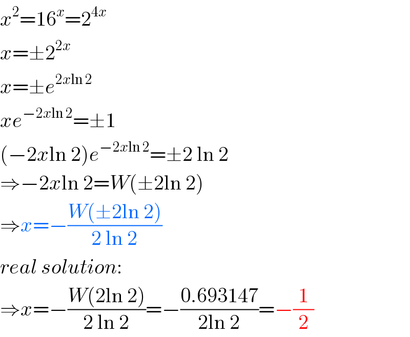 x^2 =16^x =2^(4x)   x=±2^(2x)   x=±e^(2xln 2)   xe^(−2xln 2) =±1  (−2xln 2)e^(−2xln 2) =±2 ln 2  ⇒−2xln 2=W(±2ln 2)  ⇒x=−((W(±2ln 2))/(2 ln 2))  real solution:  ⇒x=−((W(2ln 2))/(2 ln 2))=−((0.693147)/(2ln 2))=−(1/2)  