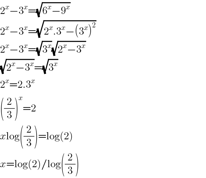 2^x −3^x =(√(6^x −9^x ))  2^x −3^x =(√(2^x .3^x −(3^x )^2 ))  2^x −3^x =(√3^x )(√(2^x −3^x ))  (√(2^x −3^x ))=(√3^x )  2^x =2.3^x   ((2/3))^x =2  xlog((2/3))=log(2)  x=log(2)/log((2/3))  