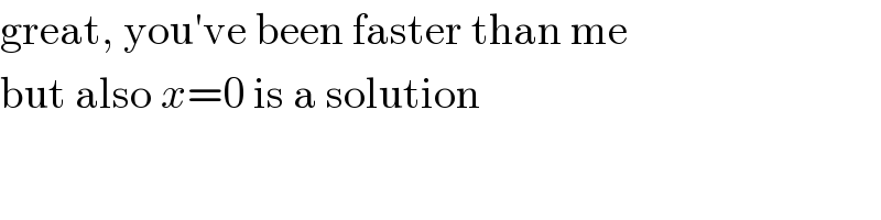 great, you′ve been faster than me  but also x=0 is a solution  