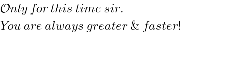 Only for this time sir.   You are always greater & faster!  