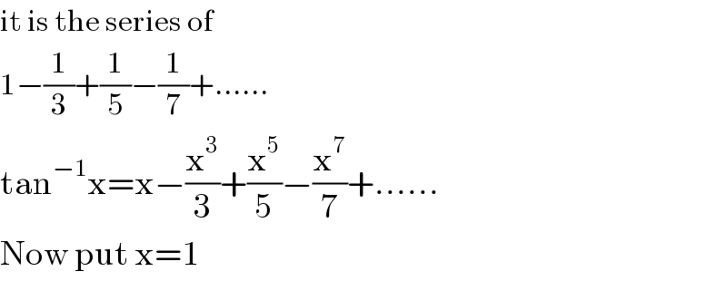 it is the series of  1−(1/3)+(1/5)−(1/7)+......  tan^(−1) x=x−(x^3 /3)+(x^5 /5)−(x^7 /7)+......  Now put x=1  