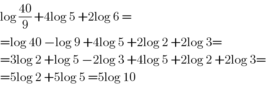 log ((40)/9) +4log 5 +2log 6 =  =log 40 −log 9 +4log 5 +2log 2 +2log 3=  =3log 2 +log 5 −2log 3 +4log 5 +2log 2 +2log 3=  =5log 2 +5log 5 =5log 10  