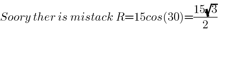 Soory ther is mistack R=15cos(30)=((15(√3))/2)    