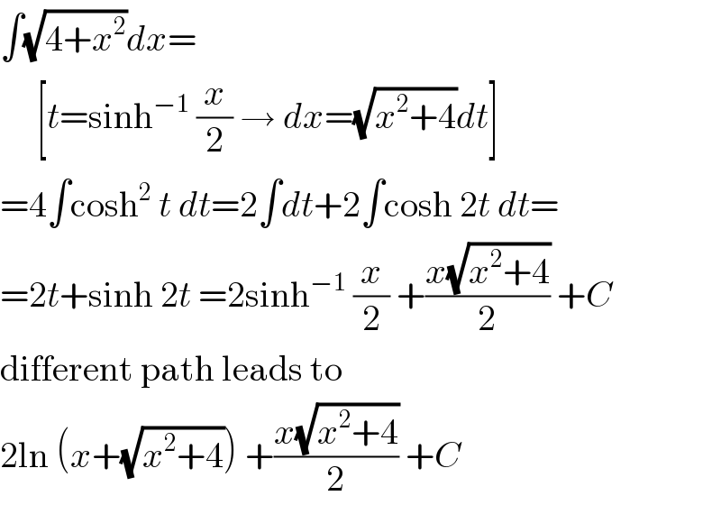 ∫(√(4+x^2 ))dx=       [t=sinh^(−1)  (x/2) → dx=(√(x^2 +4))dt]  =4∫cosh^2  t dt=2∫dt+2∫cosh 2t dt=  =2t+sinh 2t =2sinh^(−1)  (x/2) +((x(√(x^2 +4)))/2) +C  different path leads to  2ln (x+(√(x^2 +4))) +((x(√(x^2 +4)))/2) +C  