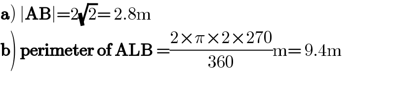 a) ∣AB∣=2(√2)= 2.8m  b) perimeter of ALB =((2×π×2×270)/(360))m= 9.4m  