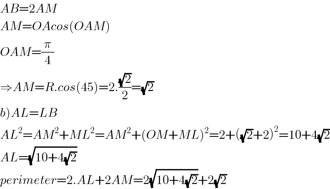 AB=2AM  AM=OAcos(OAM)  OAM=(π/4)  ⇒AM=R.cos(45)=2.((√2)/2)=(√2)  b)AL=LB  AL^2 =AM^2 +ML^2 =AM^2 +(OM+ML)^2 =2+((√2)+2)^2 =10+4(√2)  AL=(√(10+4(√2)))  perimeter=2.AL+2AM=2(√(10+4(√2)))+2(√2)  