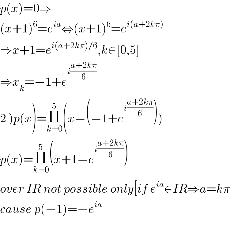 p(x)=0⇒  (x+1)^6 =e^(ia) ⇔(x+1)^6 =e^(i(a+2kπ))   ⇒x+1=e^(i(a+2kπ)/6) ,k∈[0,5]  ⇒x_k =−1+e^(i((a+2kπ)/6))   2 )p(x)=Π_(k=0) ^5 (x−(−1+e^(i((a+2kπ)/6)) ))  p(x)=Π_(k=0) ^5 (x+1−e^(i((a+2kπ)/6)) )  over IR not possible only[if e^(ia) ∈IR⇒a=kπ  cause p(−1)=−e^(ia)       