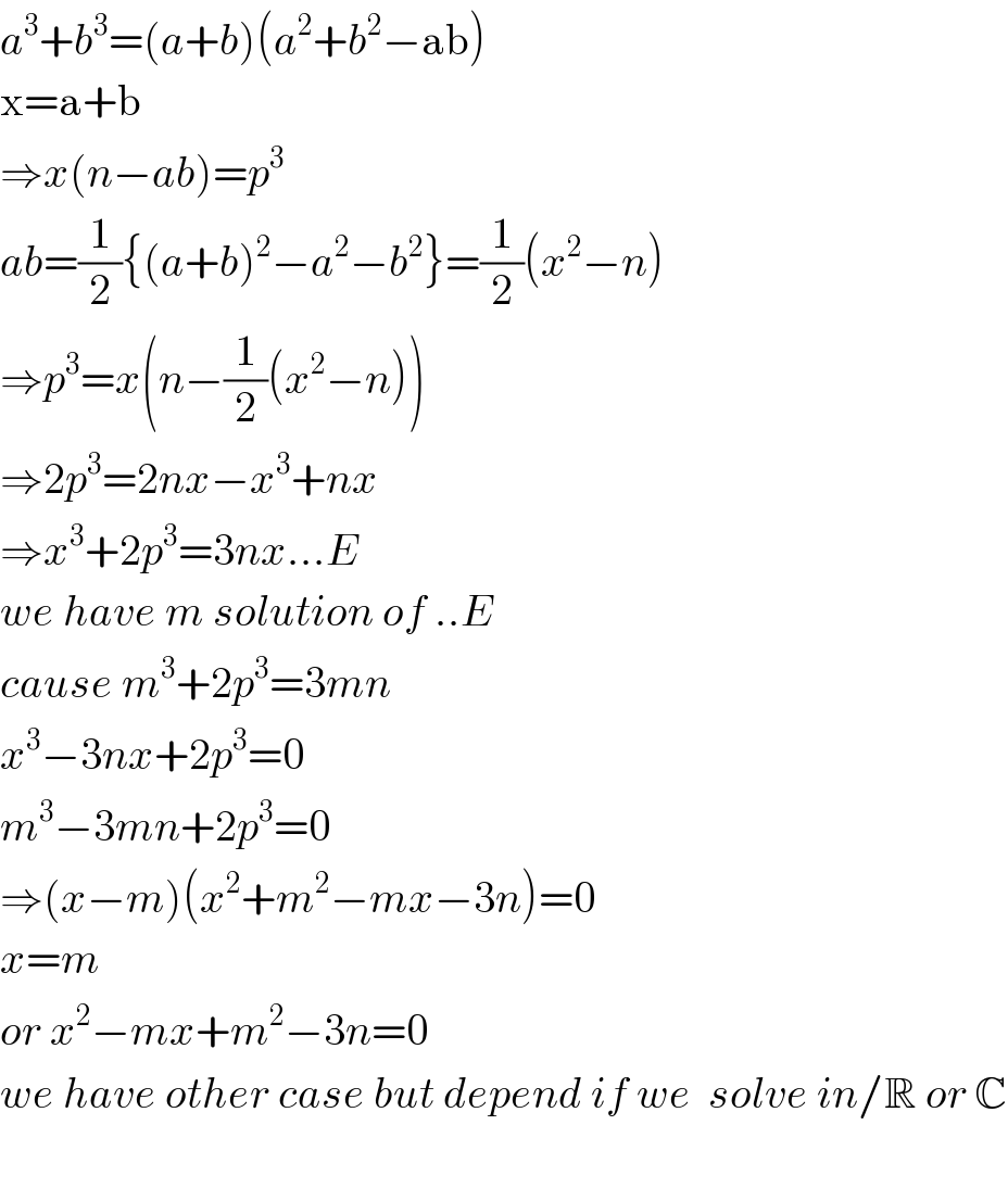 a^3 +b^3 =(a+b)(a^2 +b^2 −ab)  x=a+b  ⇒x(n−ab)=p^3   ab=(1/2){(a+b)^2 −a^2 −b^2 }=(1/2)(x^2 −n)  ⇒p^3 =x(n−(1/2)(x^2 −n))  ⇒2p^3 =2nx−x^3 +nx  ⇒x^3 +2p^3 =3nx...E  we have m solution of ..E  cause m^3 +2p^3 =3mn  x^3 −3nx+2p^3 =0  m^3 −3mn+2p^3 =0  ⇒(x−m)(x^2 +m^2 −mx−3n)=0  x=m  or x^2 −mx+m^2 −3n=0  we have other case but depend if we  solve in/R or C    