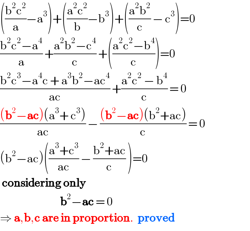 (((b^2 c^2 )/a)−a^3 )+(((a^2 c^2 )/b)−b^3 )+(((a^2 b^2 )/c) − c^3 )=0  ((b^2 c^2 −a^4 )/a) +((a^2 b^2 −c^4 )/c) +(((a^2 c^2 −b^4 )/c))=0  ((b^2 c^3 −a^4 c + a^3 b^2 −ac^4 )/(ac)) +((a^2 c^2  − b^4 )/c) = 0  (((b^2 −ac)(a^3 + c^3 ))/(ac)) − (((b^2 −ac)(b^2 +ac))/c) = 0  (b^2 −ac)(((a^3 +c^3 )/(ac)) − ((b^2 +ac)/c) )=0   considering only                                  b^2 −ac = 0  ⇒ a,b,c are in proportion.  proved  