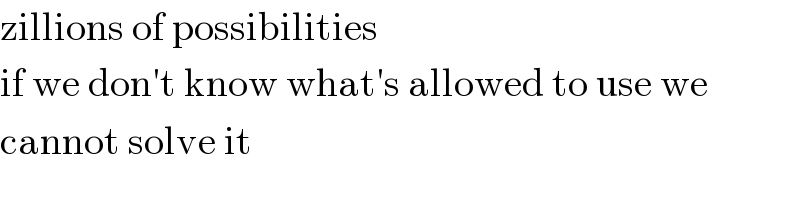 zillions of possibilities  if we don′t know what′s allowed to use we  cannot solve it  