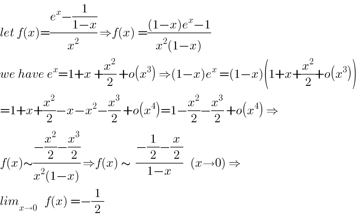 let f(x)=((e^x −(1/(1−x)))/x^2 ) ⇒f(x) =(((1−x)e^x −1)/(x^2 (1−x)))  we have e^x =1+x +(x^2 /2) +o(x^3 ) ⇒(1−x)e^x  =(1−x)(1+x+(x^2 /2)+o(x^3 ))  =1+x+(x^2 /2)−x−x^2 −(x^3 /2) +o(x^4 )=1−(x^2 /2)−(x^3 /2) +o(x^4 ) ⇒  f(x)∼((−(x^2 /2)−(x^3 /2))/(x^2 (1−x))) ⇒f(x) ∼  ((−(1/2)−(x/2))/(1−x))   (x→0) ⇒  lim_(x→0)    f(x) =−(1/2)  