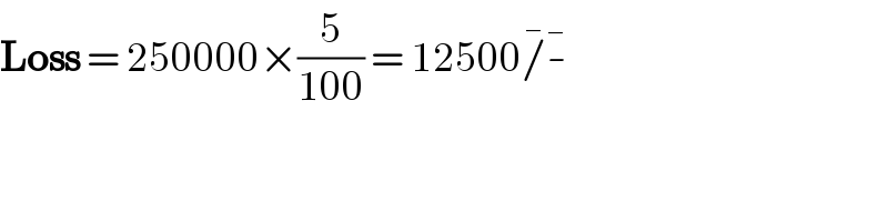Loss = 250000×(5/(100)) = 12500/^� -^�   
