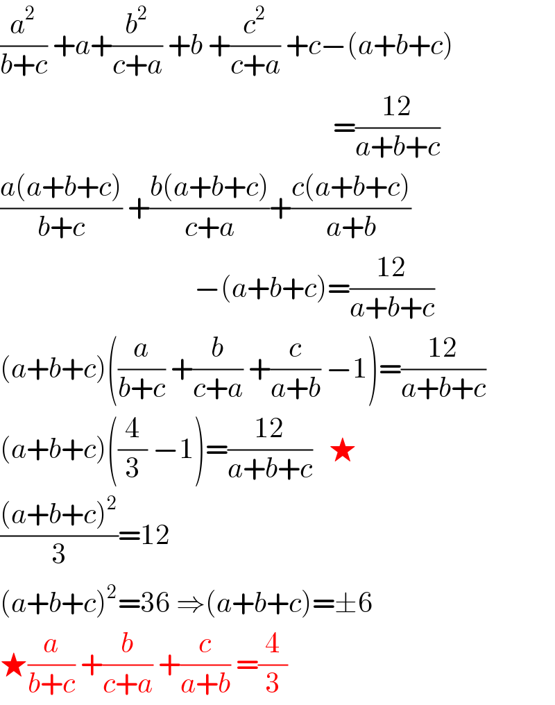 (a^2 /(b+c)) +a+(b^2 /(c+a)) +b +(c^2 /(c+a)) +c−(a+b+c)                                                              =((12)/(a+b+c))  ((a(a+b+c))/(b+c)) +((b(a+b+c))/(c+a))+((c(a+b+c))/(a+b))                                     −(a+b+c)=((12)/(a+b+c))  (a+b+c)((a/(b+c)) +(b/(c+a)) +(c/(a+b)) −1)=((12)/(a+b+c))  (a+b+c)((4/3) −1)=((12)/(a+b+c))   ★  (((a+b+c)^2 )/3)=12  (a+b+c)^2 =36 ⇒(a+b+c)=±6  ★(a/(b+c)) +(b/(c+a)) +(c/(a+b)) =(4/3)  