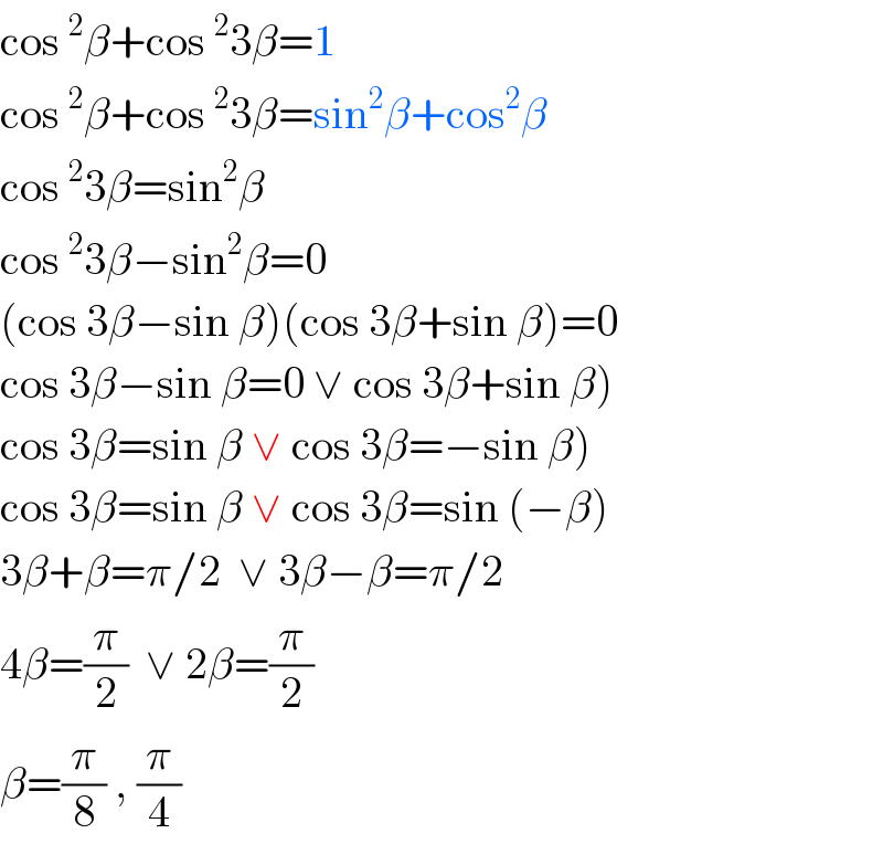 cos^2 β+cos^2 3β=1  cos^2 β+cos^2 3β=sin^2 β+cos^2 β    cos^2 3β=sin^2 β  cos^2 3β−sin^2 β=0  (cos 3β−sin β)(cos 3β+sin β)=0  cos 3β−sin β=0 ∨ cos 3β+sin β)  cos 3β=sin β ∨ cos 3β=−sin β)  cos 3β=sin β ∨ cos 3β=sin (−β)  3β+β=π/2  ∨ 3β−β=π/2  4β=(π/2)  ∨ 2β=(π/2)  β=(π/8) , (π/4)  