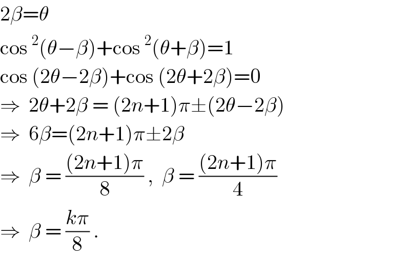 2β=θ  cos^2 (θ−β)+cos^2 (θ+β)=1  cos (2θ−2β)+cos (2θ+2β)=0  ⇒  2θ+2β = (2n+1)π±(2θ−2β)  ⇒  6β=(2n+1)π±2β  ⇒  β = (((2n+1)π)/8) ,  β = (((2n+1)π)/4)  ⇒  β = ((kπ)/8) .  