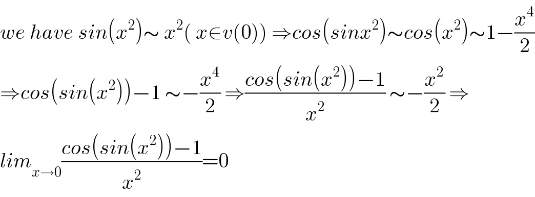 we have sin(x^2 )∼ x^2 ( x∈v(0)) ⇒cos(sinx^2 )∼cos(x^2 )∼1−(x^4 /2)  ⇒cos(sin(x^2 ))−1 ∼−(x^4 /2) ⇒((cos(sin(x^2 ))−1)/x^2 ) ∼−(x^2 /2) ⇒  lim_(x→0) ((cos(sin(x^2 ))−1)/x^2 )=0  