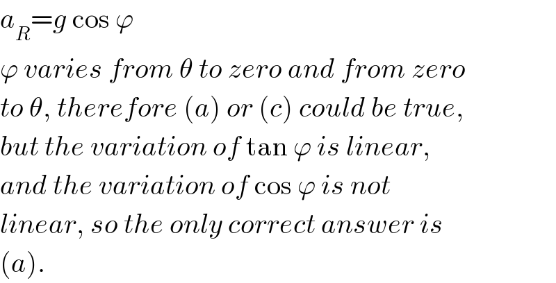 a_R =g cos ϕ  ϕ varies from θ to zero and from zero  to θ, therefore (a) or (c) could be true,  but the variation of tan ϕ is linear,  and the variation of cos ϕ is not  linear, so the only correct answer is  (a).  