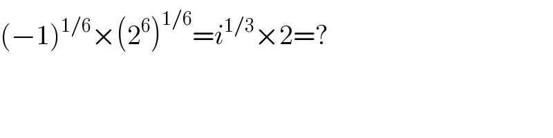 (−1)^(1/6) ×(2^6 )^(1/6) =i^(1/3) ×2=?  