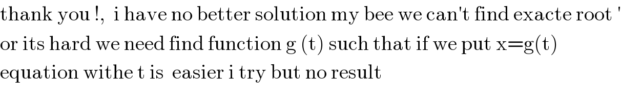thank you !,  i have no better solution my bee we can′t find exacte root ′  or its hard we need find function g (t) such that if we put x=g(t)  equation withe t is  easier i try but no result   