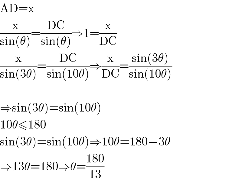 AD=x  (x/(sin(θ)))=((DC)/(sin(θ)))⇒1=(x/(DC))  (x/(sin(3θ)))=((DC)/(sin(10θ)))⇒(x/(DC))=((sin(3θ))/(sin(10θ)))    ⇒sin(3θ)=sin(10θ)  10θ≤180  sin(3θ)=sin(10θ)⇒10θ=180−3θ  ⇒13θ=180⇒θ=((180)/(13))  