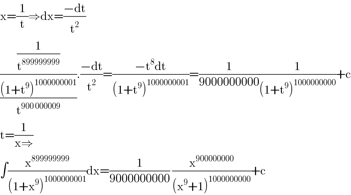 x=(1/t)⇒dx=((−dt)/t^2 )  ((1/t^(899999999) )/(((1+t^9 )^(1000000001) )/t^(900 000009) )).((−dt)/t^2 )=((−t^8 dt)/((1+t^9 )^(1000000001) ))=(1/(9000000000))(1/((1+t^9 )^(1000000000) ))+c  t=(1/(x⇒))  ∫(x^(899999999) /((1+x^9 )^(1000000001) ))dx=(1/(9000000000)) (x^(900000000) /((x^9 +1)^(1000000000) ))+c  