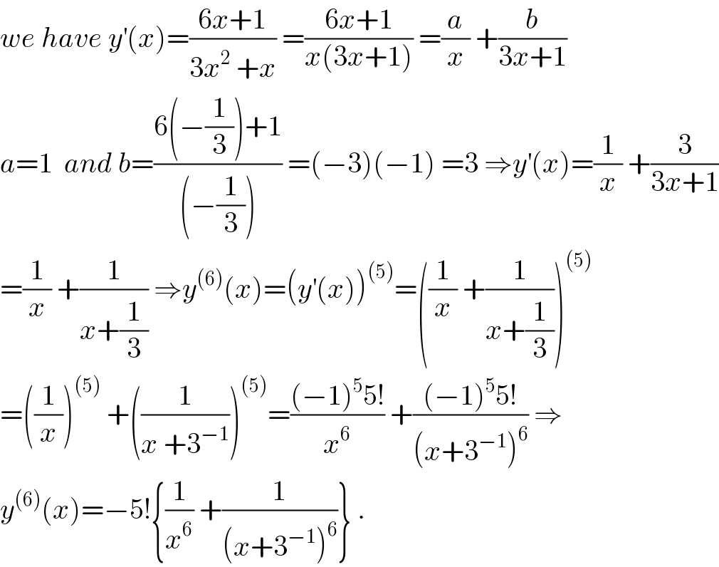 we have y^′ (x)=((6x+1)/(3x^2  +x)) =((6x+1)/(x(3x+1))) =(a/x) +(b/(3x+1))  a=1  and b=((6(−(1/3))+1)/((−(1/3)))) =(−3)(−1) =3 ⇒y^′ (x)=(1/x) +(3/(3x+1))  =(1/x) +(1/(x+(1/3))) ⇒y^((6)) (x)=(y^′ (x))^((5)) =((1/x) +(1/(x+(1/3))))^((5))   =((1/x))^((5))  +((1/(x +3^(−1) )))^((5)) =(((−1)^5 5!)/x^6 ) +(((−1)^5 5!)/((x+3^(−1) )^6 )) ⇒  y^((6)) (x)=−5!{(1/x^6 ) +(1/((x+3^(−1) )^6 ))} .  
