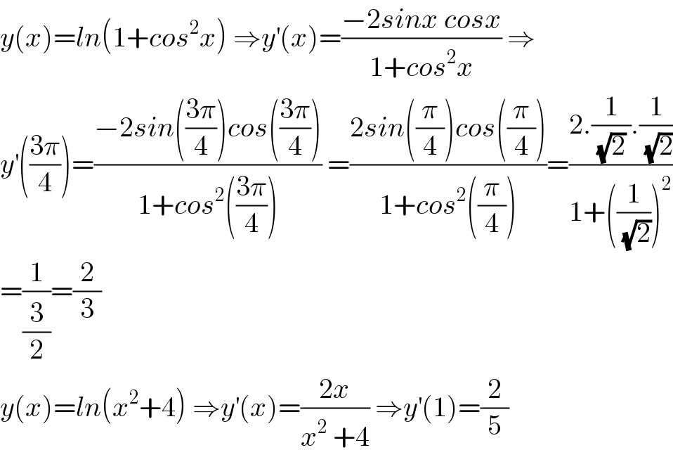 y(x)=ln(1+cos^2 x) ⇒y^′ (x)=((−2sinx cosx)/(1+cos^2 x)) ⇒  y^′ (((3π)/4))=((−2sin(((3π)/4))cos(((3π)/4)))/(1+cos^2 (((3π)/4)))) =((2sin((π/4))cos((π/4)))/(1+cos^2 ((π/4))))=((2.(1/((√2) )).(1/(√2)))/(1+((1/(√2)))^2 ))  =(1/(3/2))=(2/3)  y(x)=ln(x^2 +4) ⇒y^′ (x)=((2x)/(x^2  +4)) ⇒y^′ (1)=(2/5)  