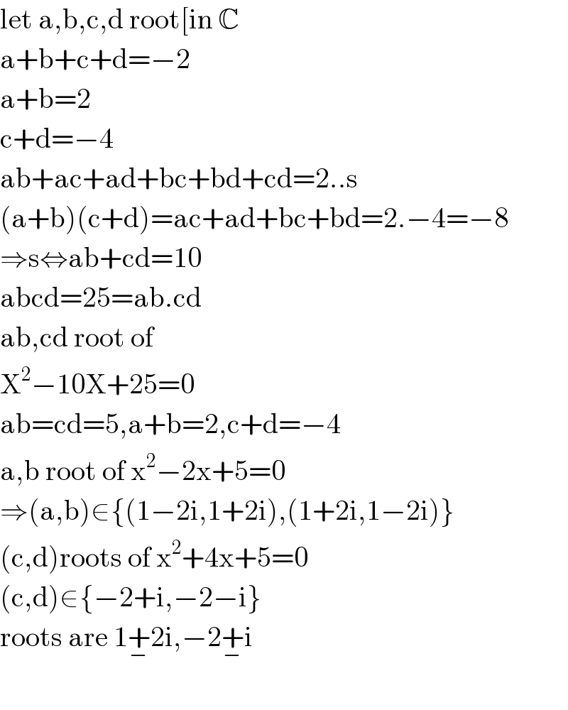 let a,b,c,d root[in C  a+b+c+d=−2  a+b=2  c+d=−4  ab+ac+ad+bc+bd+cd=2..s  (a+b)(c+d)=ac+ad+bc+bd=2.−4=−8  ⇒s⇔ab+cd=10  abcd=25=ab.cd  ab,cd root of   X^2 −10X+25=0  ab=cd=5,a+b=2,c+d=−4  a,b root of x^2 −2x+5=0  ⇒(a,b)∈{(1−2i,1+2i),(1+2i,1−2i)}  (c,d)roots of x^2 +4x+5=0  (c,d)∈{−2+i,−2−i}  roots are 1+_− 2i,−2+_− i    