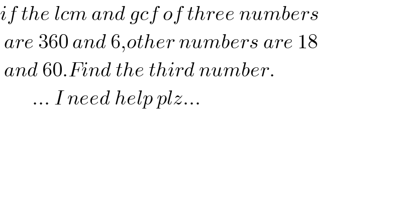 if the lcm and gcf of three numbers   are 360 and 6,other numbers are 18    and 60.Find the third number.          ... I need help plz...  
