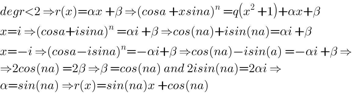 degr<2 ⇒r(x)=αx +β ⇒(cosa +xsina)^n  =q(x^2  +1)+αx+β  x=i ⇒(cosa+isina)^n  =αi +β ⇒cos(na)+isin(na)=αi +β  x=−i ⇒(cosa−isina)^n =−αi+β ⇒cos(na)−isin(a) =−αi +β ⇒  ⇒2cos(na) =2β ⇒β =cos(na) and 2isin(na)=2αi ⇒  α=sin(na) ⇒r(x)=sin(na)x +cos(na)  