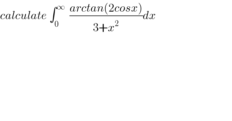 calculate ∫_0 ^∞   ((arctan(2cosx))/(3+x^2 ))dx  