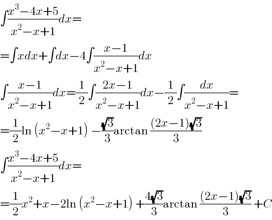 ∫((x^3 −4x+5)/(x^2 −x+1))dx=  =∫xdx+∫dx−4∫((x−1)/(x^2 −x+1))dx  ∫((x−1)/(x^2 −x+1))dx=(1/2)∫((2x−1)/(x^2 −x+1))dx−(1/2)∫(dx/(x^2 −x+1))=  =(1/2)ln (x^2 −x+1) −((√3)/3)arctan (((2x−1)(√3))/3)  ∫((x^3 −4x+5)/(x^2 −x+1))dx=  =(1/2)x^2 +x−2ln (x^2 −x+1) +((4(√3))/3)arctan (((2x−1)(√3))/3) +C  