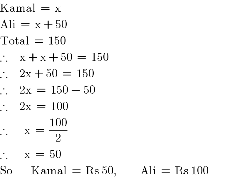 Kamal  =  x  Ali  =  x + 50  Total  =  150  ∴     x + x + 50  =  150  ∴     2x + 50  =  150  ∴     2x  =  150 − 50  ∴     2x  =  100  ∴       x  =  ((100)/2)  ∴       x  =  50  So        Kamal  =  Rs 50,          Ali  =  Rs 100  