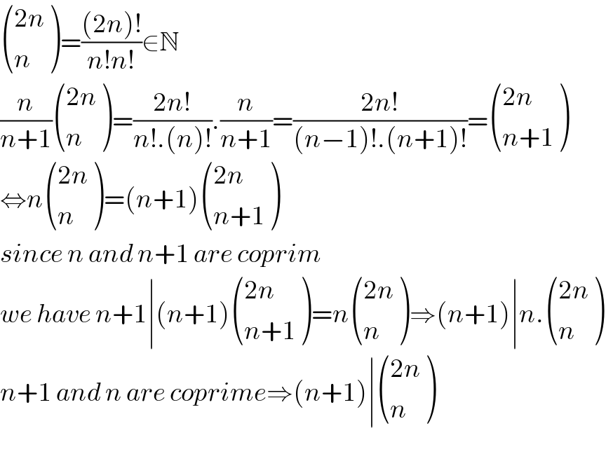  (((2n)),(n) )=(((2n)!)/(n!n!))∈N  (n/(n+1)) (((2n)),(n) )=((2n!)/(n!.(n)!)).(n/(n+1))=((2n!)/((n−1)!.(n+1)!))= (((2n)),((n+1)) )  ⇔n (((2n)),(n) )=(n+1) (((2n)),((n+1)) )  since n and n+1 are coprim  we have n+1∣(n+1) (((2n)),((n+1)) )=n (((2n)),(n) )⇒(n+1)∣n. (((2n)),(n) )  n+1 and n are coprime⇒(n+1)∣ (((2n)),(n) )    