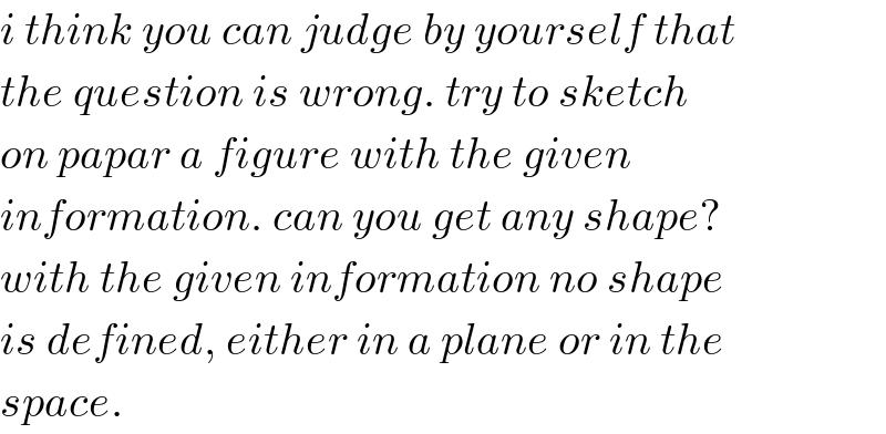 i think you can judge by yourself that  the question is wrong. try to sketch  on papar a figure with the given  information. can you get any shape?  with the given information no shape  is defined, either in a plane or in the  space.  