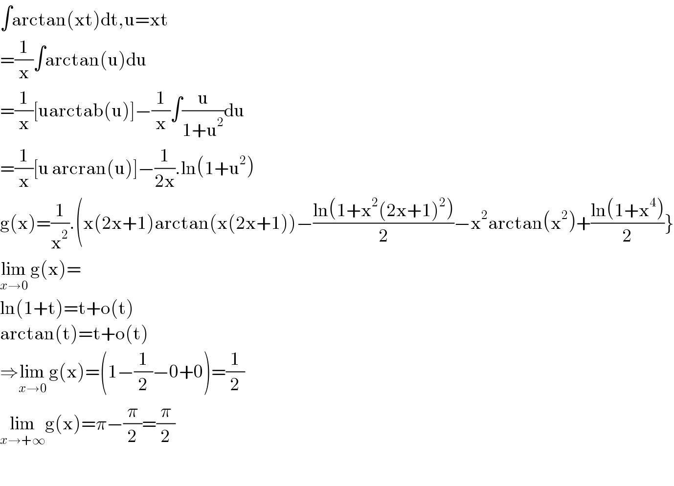 ∫arctan(xt)dt,u=xt  =(1/x)∫arctan(u)du  =(1/x)[uarctab(u)]−(1/x)∫(u/(1+u^2 ))du  =(1/x)[u arcran(u)]−(1/(2x)).ln(1+u^2 )  g(x)=(1/x^2 ).(x(2x+1)arctan(x(2x+1))−((ln(1+x^2 (2x+1)^2 ))/2)−x^2 arctan(x^2 )+((ln(1+x^4 ))/2)}  lim_(x→0)  g(x)=  ln(1+t)=t+o(t)  arctan(t)=t+o(t)  ⇒lim_(x→0)  g(x)=(1−(1/2)−0+0)=(1/2)  lim_(x→+∞) g(x)=π−(π/2)=(π/2)    