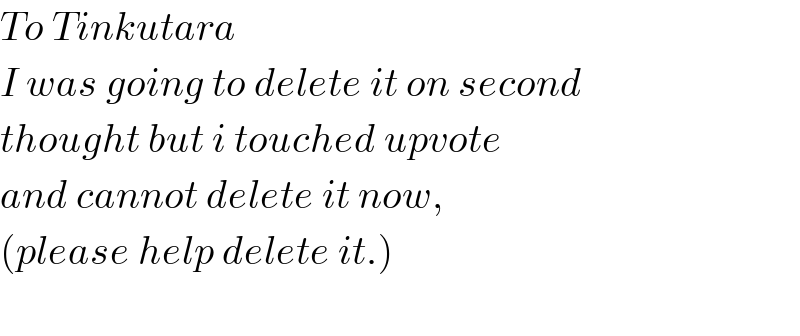 To Tinkutara   I was going to delete it on second  thought but i touched upvote  and cannot delete it now,  (please help delete it.)        