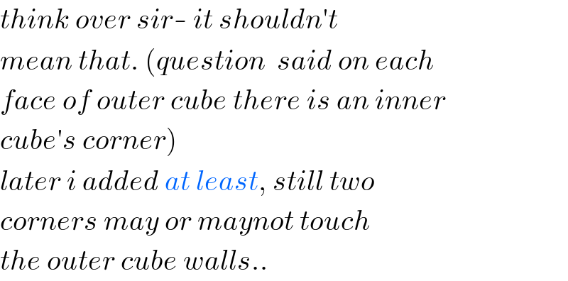 think over sir- it shouldn′t   mean that. (question  said on each   face of outer cube there is an inner  cube′s corner)     later i added at least, still two  corners may or maynot touch  the outer cube walls..  