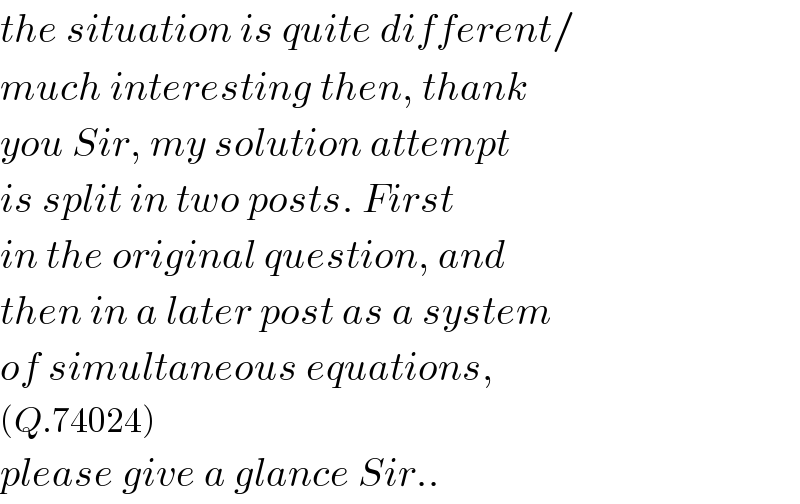 the situation is quite different/  much interesting then, thank  you Sir, my solution attempt  is split in two posts. First  in the original question, and  then in a later post as a system  of simultaneous equations,  (Q.74024)  please give a glance Sir..  