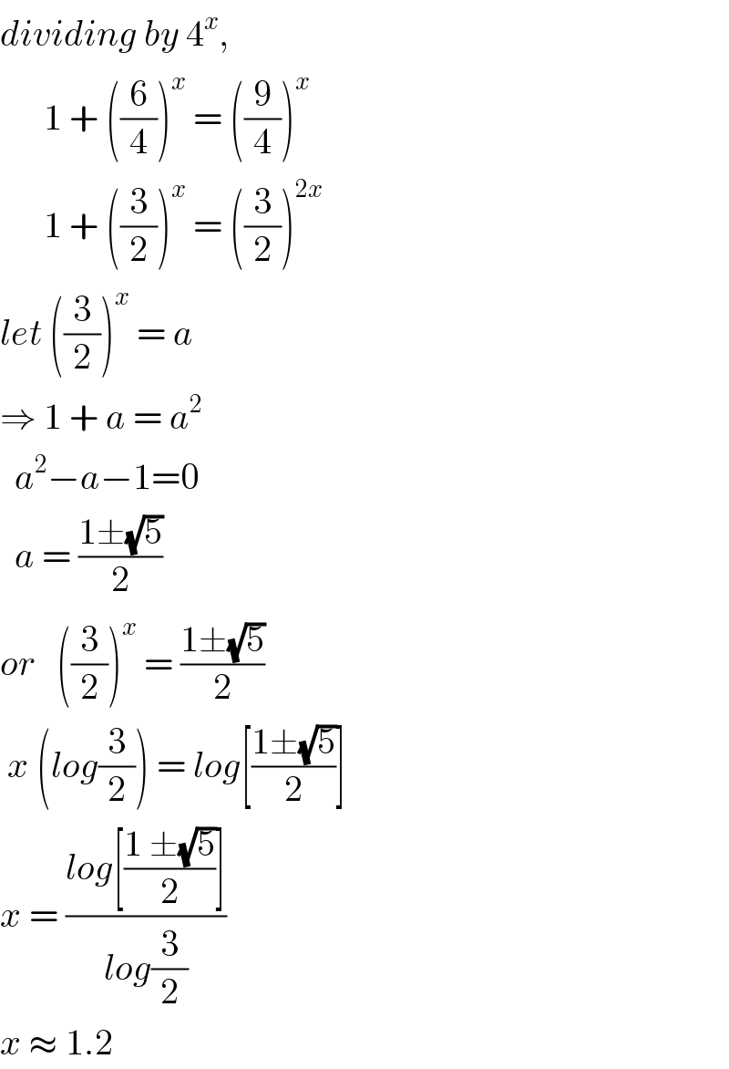 dividing by 4^x ,        1 + ((6/4))^x  = ((9/4))^x         1 + ((3/2))^x  = ((3/2))^(2x)   let ((3/2))^x  = a  ⇒ 1 + a = a^2     a^2 −a−1=0    a = ((1±(√5))/2)  or   ((3/2))^x  = ((1±(√5))/2)   x (log(3/2)) = log[((1±(√5))/2)]  x = ((log[((1 ±(√5))/2)])/(log(3/2)))  x ≈ 1.2  