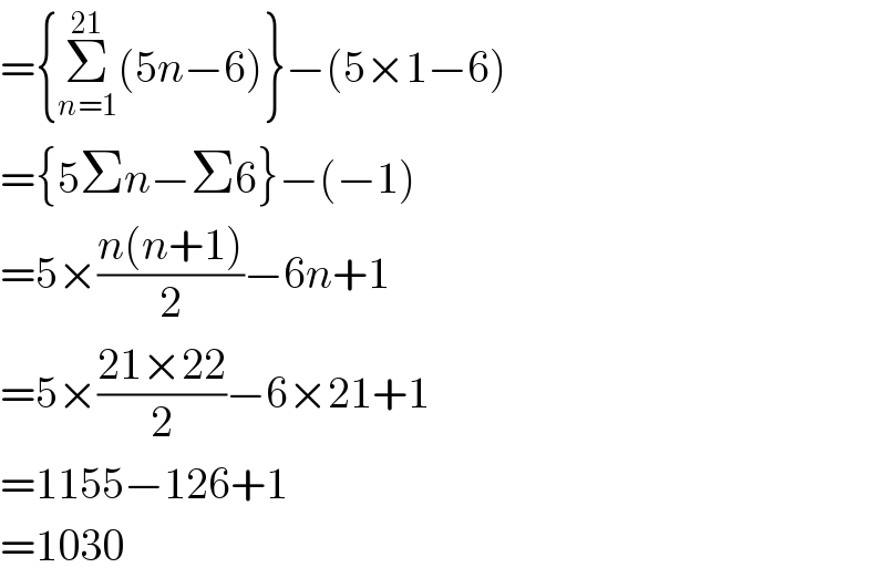 ={Σ_(n=1) ^(21) (5n−6)}−(5×1−6)  ={5Σn−Σ6}−(−1)  =5×((n(n+1))/2)−6n+1  =5×((21×22)/2)−6×21+1  =1155−126+1  =1030  
