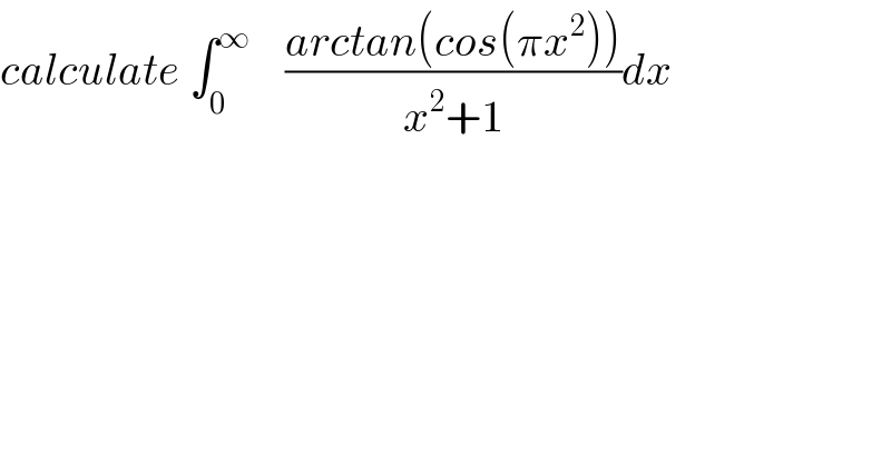 calculate ∫_0 ^∞     ((arctan(cos(πx^2 )))/(x^2 +1))dx  