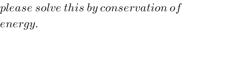 please solve this by conservation of  energy.  