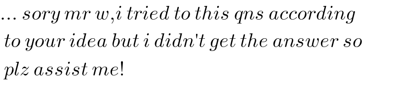 ... sory mr w,i tried to this qns according   to your idea but i didn′t get the answer so    plz assist me!  