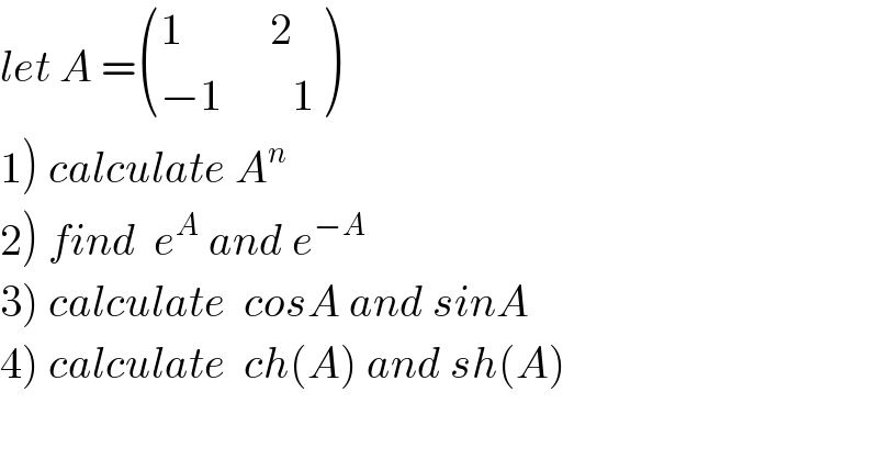 let A = (((1          2)),((−1        1)) )  1) calculate A^n   2) find  e^A  and e^(−A)   3) calculate  cosA and sinA  4) calculate  ch(A) and sh(A)  