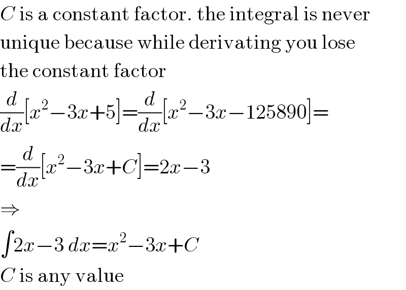 C is a constant factor. the integral is never  unique because while derivating you lose  the constant factor  (d/dx)[x^2 −3x+5]=(d/dx)[x^2 −3x−125890]=  =(d/dx)[x^2 −3x+C]=2x−3  ⇒  ∫2x−3 dx=x^2 −3x+C  C is any value  