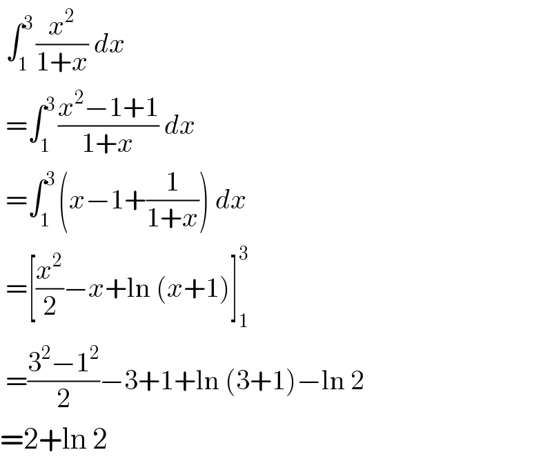  ∫_1 ^(3 ) (x^2 /(1+x)) dx   =∫_1 ^(3 ) ((x^2 −1+1)/(1+x)) dx   =∫_1 ^(3 ) (x−1+(1/(1+x))) dx   =[(x^2 /2)−x+ln (x+1)]_1 ^3    =((3^2 −1^2 )/2)−3+1+ln (3+1)−ln 2  =2+ln 2  
