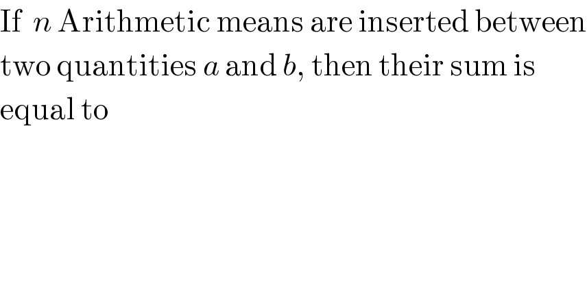 If  n Arithmetic means are inserted between  two quantities a and b, then their sum is  equal to  