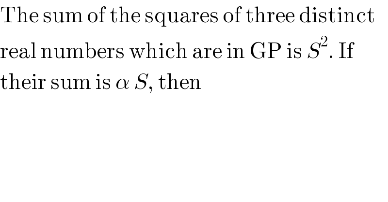 The sum of the squares of three distinct  real numbers which are in GP is S^2 . If  their sum is α S, then  